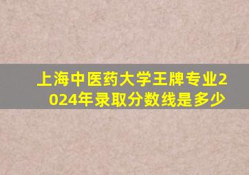 上海中医药大学王牌专业2024年录取分数线是多少