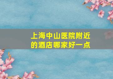 上海中山医院附近的酒店哪家好一点