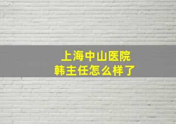 上海中山医院韩主任怎么样了