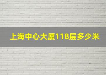 上海中心大厦118层多少米