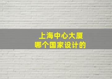 上海中心大厦哪个国家设计的