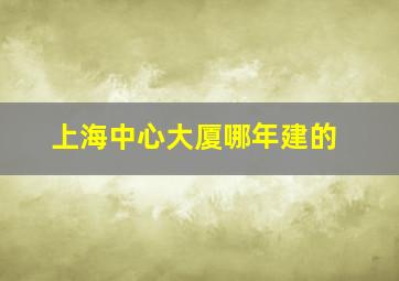 上海中心大厦哪年建的