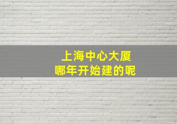 上海中心大厦哪年开始建的呢