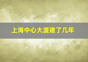 上海中心大厦建了几年