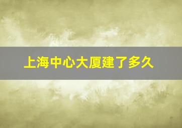 上海中心大厦建了多久