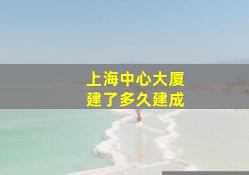 上海中心大厦建了多久建成