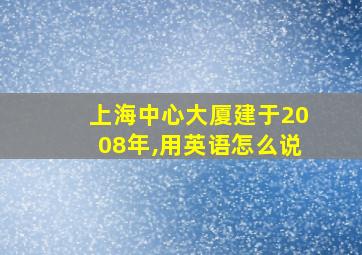 上海中心大厦建于2008年,用英语怎么说