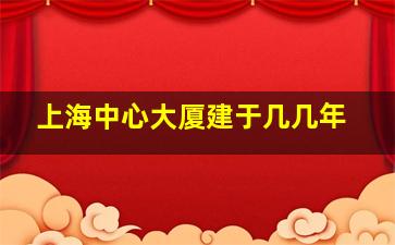 上海中心大厦建于几几年