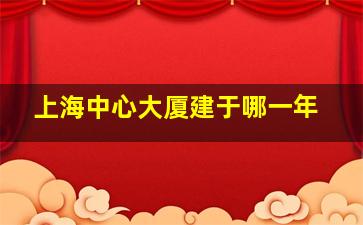 上海中心大厦建于哪一年