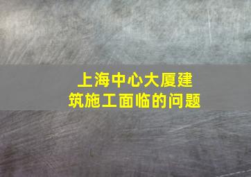 上海中心大厦建筑施工面临的问题