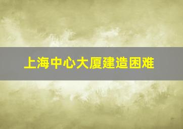 上海中心大厦建造困难