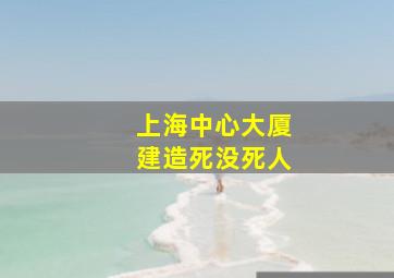 上海中心大厦建造死没死人