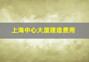 上海中心大厦建造费用