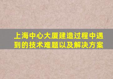 上海中心大厦建造过程中遇到的技术难题以及解决方案