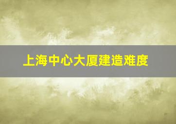 上海中心大厦建造难度