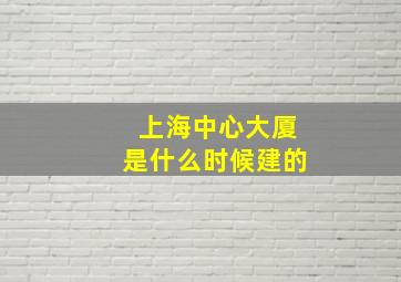 上海中心大厦是什么时候建的