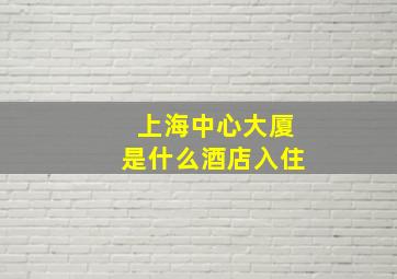 上海中心大厦是什么酒店入住