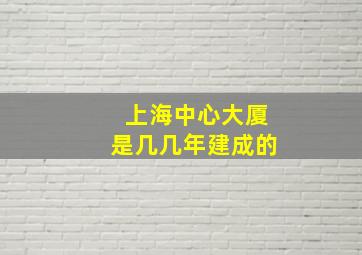 上海中心大厦是几几年建成的