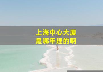 上海中心大厦是哪年建的啊