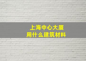 上海中心大厦用什么建筑材料