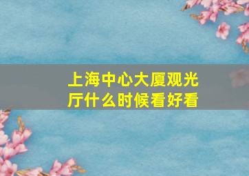 上海中心大厦观光厅什么时候看好看