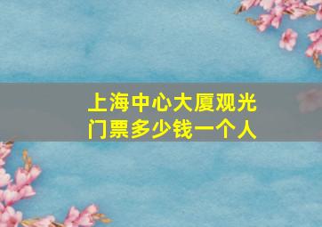 上海中心大厦观光门票多少钱一个人