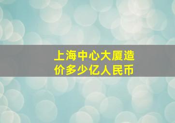 上海中心大厦造价多少亿人民币