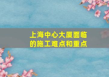 上海中心大厦面临的施工难点和重点