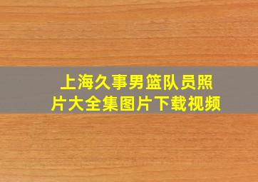 上海久事男篮队员照片大全集图片下载视频