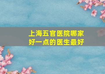 上海五官医院哪家好一点的医生最好