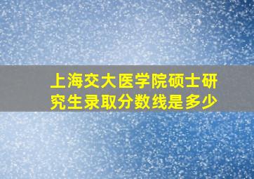 上海交大医学院硕士研究生录取分数线是多少