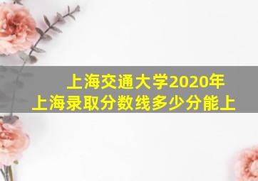 上海交通大学2020年上海录取分数线多少分能上