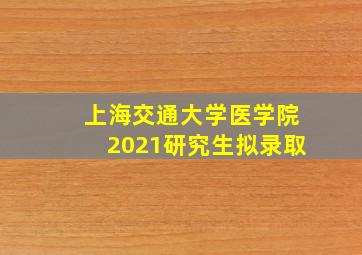 上海交通大学医学院2021研究生拟录取