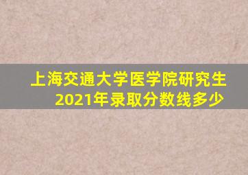 上海交通大学医学院研究生2021年录取分数线多少