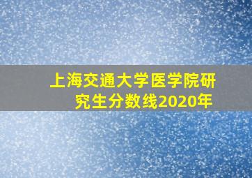 上海交通大学医学院研究生分数线2020年