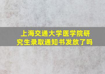 上海交通大学医学院研究生录取通知书发放了吗