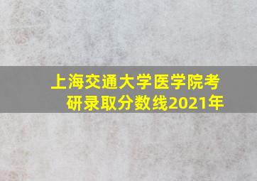 上海交通大学医学院考研录取分数线2021年