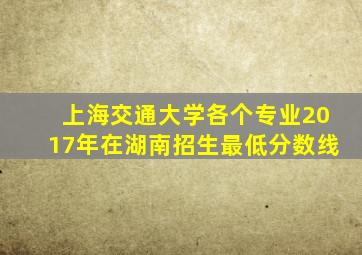 上海交通大学各个专业2017年在湖南招生最低分数线