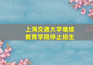 上海交通大学继续教育学院停止招生