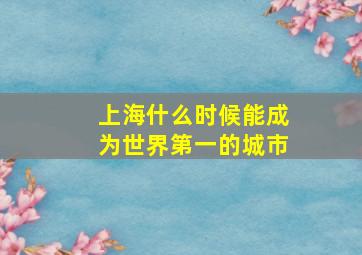 上海什么时候能成为世界第一的城市