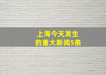 上海今天发生的重大新闻5条