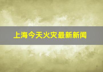 上海今天火灾最新新闻