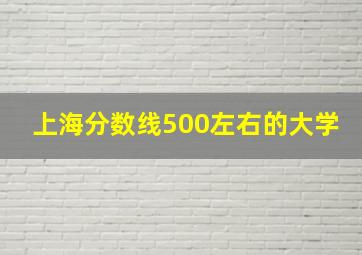 上海分数线500左右的大学