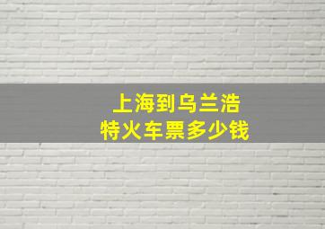 上海到乌兰浩特火车票多少钱