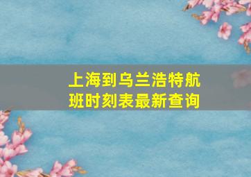 上海到乌兰浩特航班时刻表最新查询