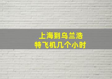 上海到乌兰浩特飞机几个小时