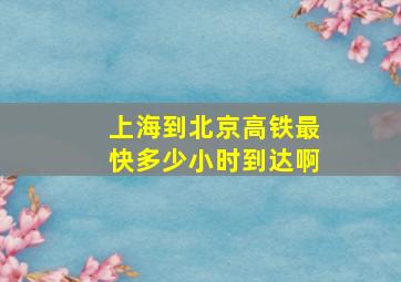 上海到北京高铁最快多少小时到达啊