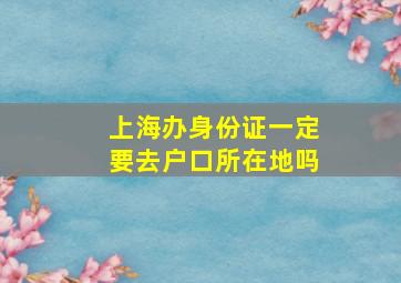 上海办身份证一定要去户口所在地吗