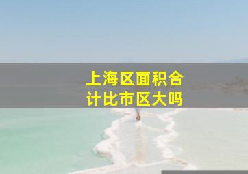 上海区面积合计比市区大吗