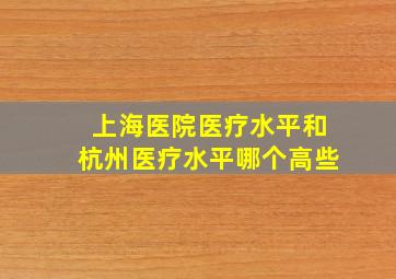 上海医院医疗水平和杭州医疗水平哪个高些